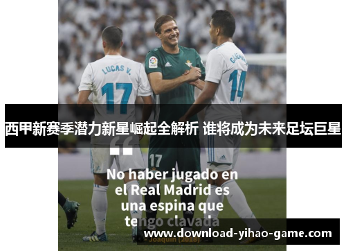 西甲新赛季潜力新星崛起全解析 谁将成为未来足坛巨星