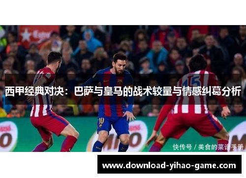 西甲经典对决:巴萨与皇马的战术较量与情感纠葛分析 西甲经典对决:巴萨与皇马的战术较量与情感纠葛分析