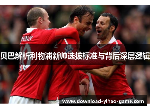 贝巴解析利物浦新帅选拔标准与背后深层逻辑 贝巴解析利物浦新帅选拔标准与背后深层逻辑