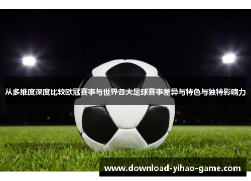 从多维度深度比较欧冠赛事与世界各大足球赛事差异与特色与独特影响力 从多维度深度比较欧冠赛事与世界各大足球赛事差异与特色与独特影响力