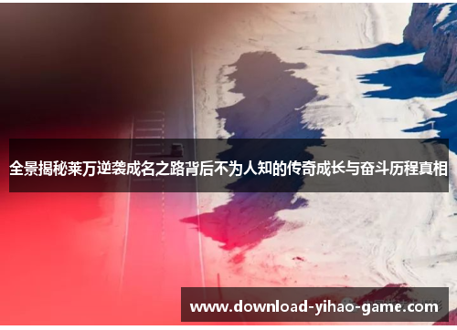 全景揭秘莱万逆袭成名之路背后不为人知的传奇成长与奋斗历程真相 全景揭秘莱万逆袭成名之路背后不为人知的传奇成长与奋斗历程真相