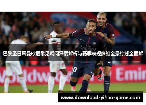 巴黎圣日耳曼欧冠常见疑问深度解析与赛季表现多维全景综述全面解 巴黎圣日耳曼欧冠常见疑问深度解析与赛季表现多维全景综述全面解