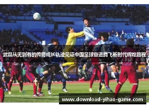 武磊从无到有的传奇成长轨迹见证中国足球奋进腾飞新时代辉煌路程 武磊从无到有的传奇成长轨迹见证中国足球奋进腾飞新时代辉煌路程