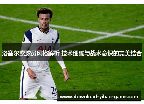 洛塞尔索球员风格解析 技术细腻与战术意识的完美结合 洛塞尔索球员风格解析 技术细腻与战术意识的完美结合