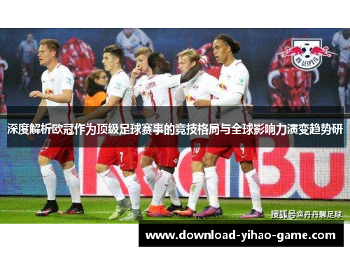 深度解析欧冠作为顶级足球赛事的竞技格局与全球影响力演变趋势研 深度解析欧冠作为顶级足球赛事的竞技格局与全球影响力演变趋势研