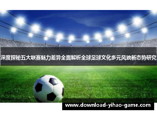 深度探秘五大联赛魅力差异全面解析全球足球文化多元风貌新态势研究 深度探秘五大联赛魅力差异全面解析全球足球文化多元风貌新态势研究