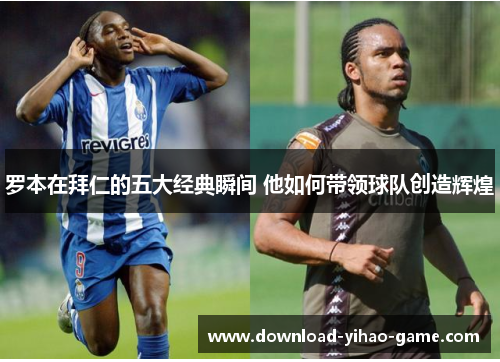 罗本在拜仁的五大经典瞬间 他如何带领球队创造辉煌
