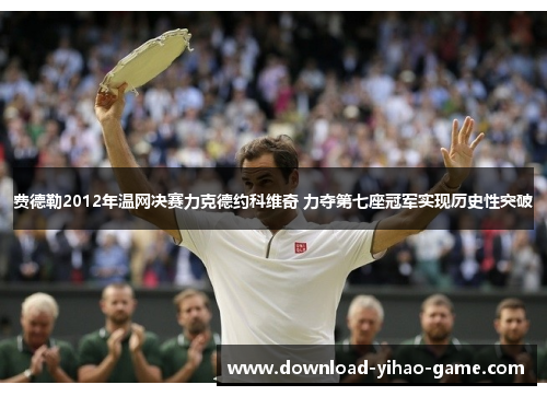 费德勒2012年温网决赛力克德约科维奇 力夺第七座冠军实现历史性突破 费德勒2012年温网决赛力克德约科维奇 力夺第七座冠军实现历史性突破