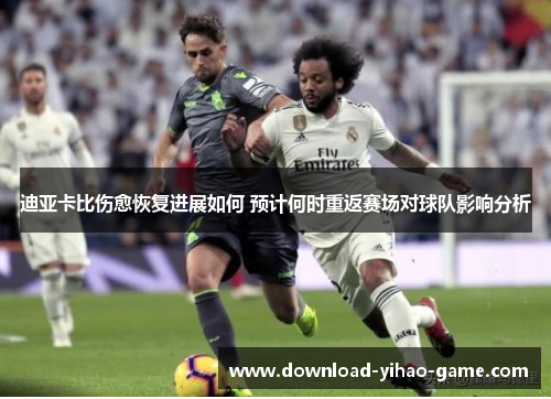 迪亚卡比伤愈恢复进展如何 预计何时重返赛场对球队影响分析 迪亚卡比伤愈恢复进展如何 预计何时重返赛场对球队影响分析