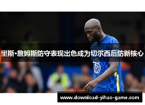 里斯·詹姆斯防守表现出色成为切尔西后防新核心 里斯·詹姆斯防守表现出色成为切尔西后防新核心