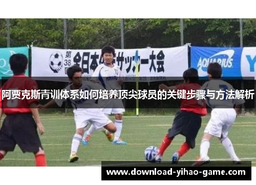 阿贾克斯青训体系如何培养顶尖球员的关键步骤与方法解析 阿贾克斯青训体系如何培养顶尖球员的关键步骤与方法解析