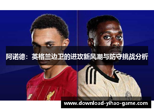 阿诺德:英格兰边卫的进攻新风潮与防守挑战分析 阿诺德:英格兰边卫的进攻新风潮与防守挑战分析
