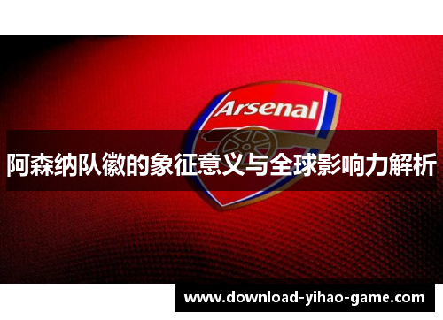 阿森纳队徽的象征意义与全球影响力解析 阿森纳队徽的象征意义与全球影响力解析