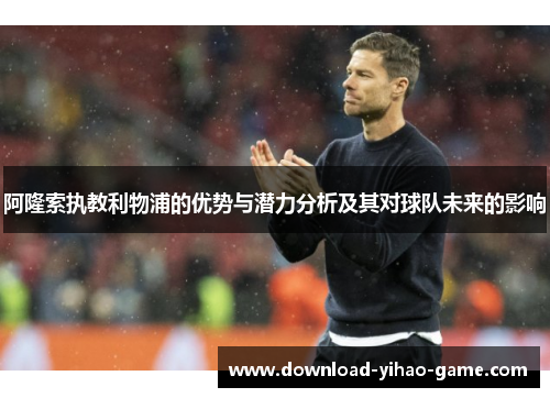 阿隆索执教利物浦的优势与潜力分析及其对球队未来的影响 阿隆索执教利物浦的优势与潜力分析及其对球队未来的影响