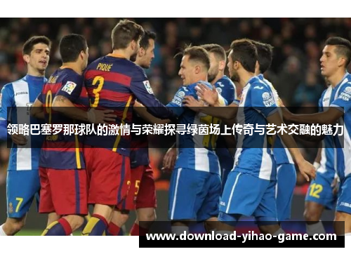 领略巴塞罗那球队的激情与荣耀探寻绿茵场上传奇与艺术交融的魅力