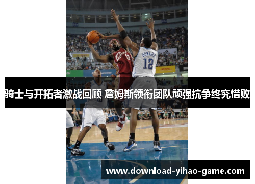 骑士与开拓者激战回顾 詹姆斯领衔团队顽强抗争终究惜败