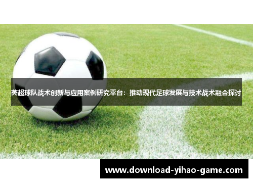 英超球队战术创新与应用案例研究平台：推动现代足球发展与技术战术融合探讨