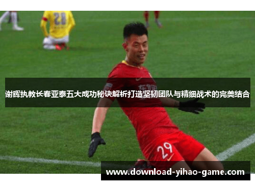 谢晖执教长春亚泰五大成功秘诀解析打造坚韧团队与精细战术的完美结合