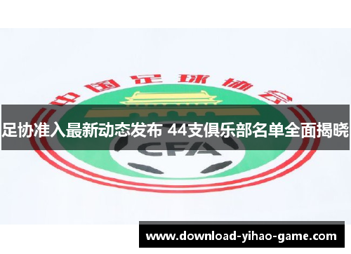 足协准入最新动态发布 44支俱乐部名单全面揭晓