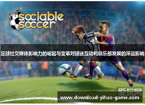 足球社交媒体影响力的崛起与变革对球迷互动和俱乐部发展的深远影响