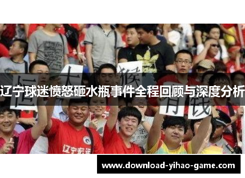 辽宁球迷愤怒砸水瓶事件全程回顾与深度分析 辽宁球迷愤怒砸水瓶事件全程回顾与深度分析