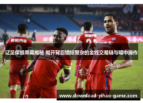 辽足保级黑幕揭秘 揭开背后错综复杂的金钱交易链与暗中操作 辽足保级黑幕揭秘 揭开背后错综复杂的金钱交易链与暗中操作
