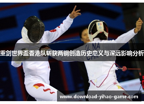重剑世界盃香港队斩获两铜创造历史意义与深远影响分析