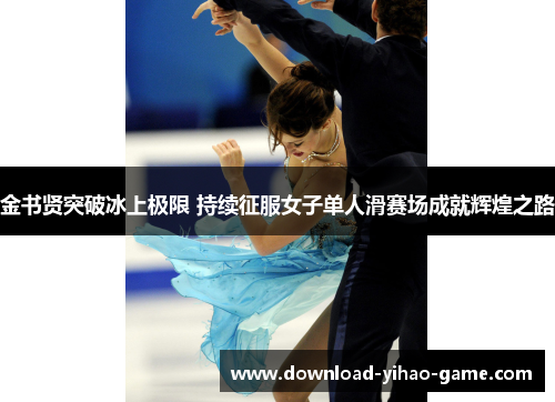 金书贤突破冰上极限 持续征服女子单人滑赛场成就辉煌之路