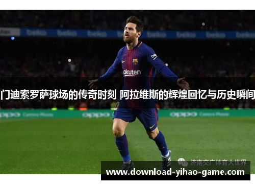 门迪索罗萨球场的传奇时刻 阿拉维斯的辉煌回忆与历史瞬间