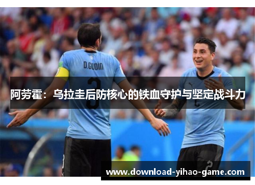阿劳霍:乌拉圭后防核心的铁血守护与坚定战斗力 阿劳霍:乌拉圭后防核心的铁血守护与坚定战斗力