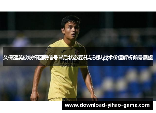 久保建英欧联杯回暖信号背后状态复苏与球队战术价值解析前景展望