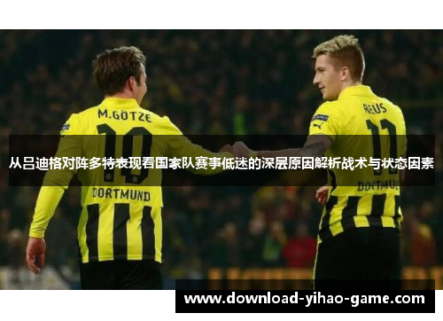 从吕迪格对阵多特表现看国家队赛事低迷的深层原因解析战术与状态因素