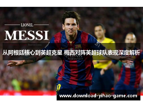 从阿根廷核心到英超克星 梅西对阵英超球队表现深度解析