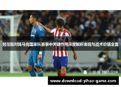 努涅斯对阵马竞国家队赛事中关键作用深度解析表现与战术价值全面