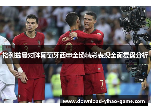 格列兹曼对阵葡萄牙西甲全场精彩表现全面复盘分析