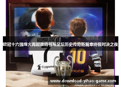 欧冠十六强烽火再起谁将书写足坛历史传奇新篇章终极对决之夜 欧冠十六强烽火再起谁将书写足坛历史传奇新篇章终极对决之夜