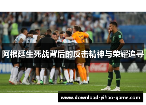 阿根廷生死战背后的反击精神与荣耀追寻