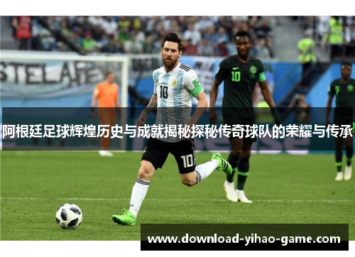 阿根廷足球辉煌历史与成就揭秘探秘传奇球队的荣耀与传承