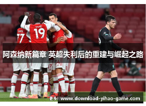 阿森纳新篇章 英超失利后的重建与崛起之路