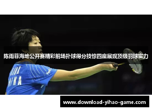陈雨菲海地公开赛精彩前场扑球得分技惊四座展现顶级羽球实力