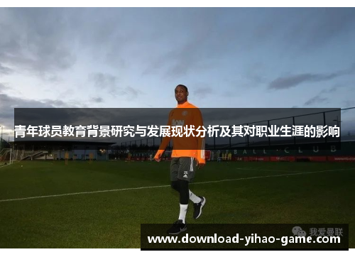 青年球员教育背景研究与发展现状分析及其对职业生涯的影响 青年球员教育背景研究与发展现状分析及其对职业生涯的影响