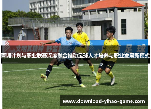 青训计划与职业联赛深度融合推动足球人才培养与职业发展新模式 青训计划与职业联赛深度融合推动足球人才培养与职业发展新模式