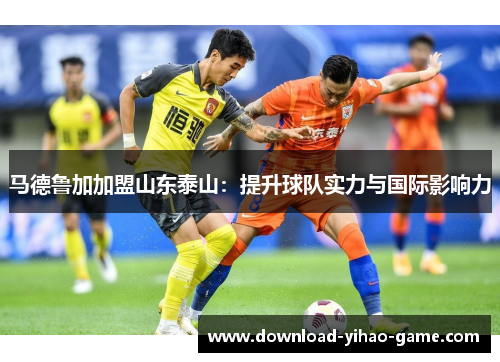 马德鲁加加盟山东泰山：提升球队实力与国际影响力