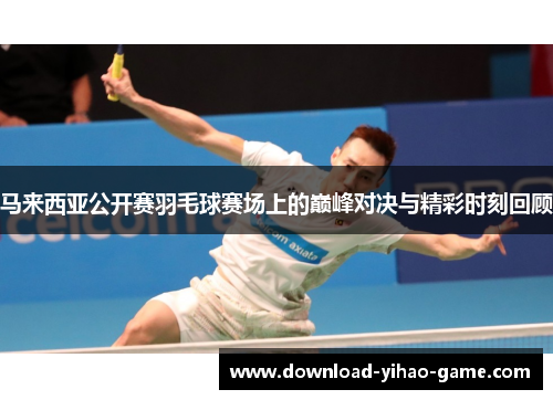 马来西亚公开赛羽毛球赛场上的巅峰对决与精彩时刻回顾 马来西亚公开赛羽毛球赛场上的巅峰对决与精彩时刻回顾